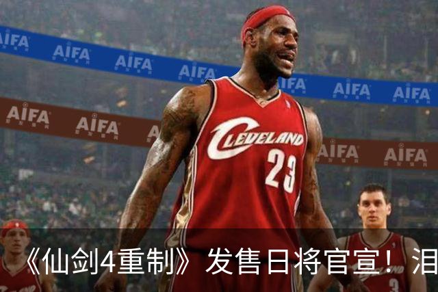 《仙剑4重制》发售日将官宣！泪奔虐爆再创新高？