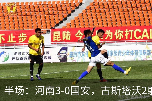 半场：河南3-0国安，古斯塔沃2射1传，纳萨里奥破门，王上源造险