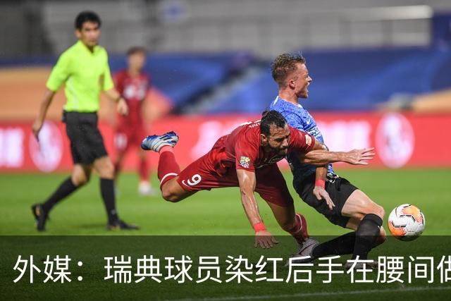 外媒：瑞典球员染红后手在腰间做不雅动作，可能被追加禁赛