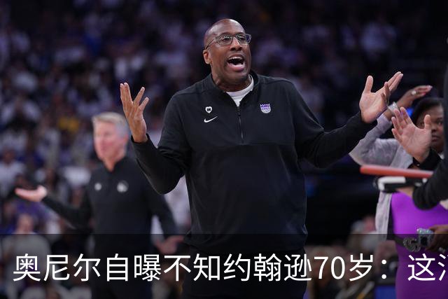 奥尼尔自曝不知约翰逊70岁：这消息今天才知道
