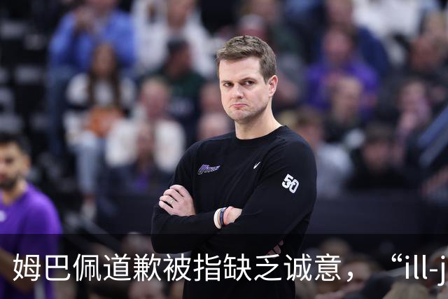 姆巴佩道歉被指缺乏诚意，“ill-judged”到底是什么意思