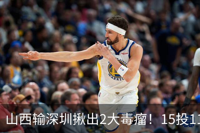 山西输深圳揪出2大毒瘤！15投11铁合砍10分，球迷：不想打就退役