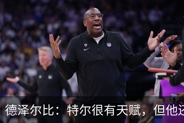 德泽尔比：特尔很有天赋，但他还得继续努力提升自己