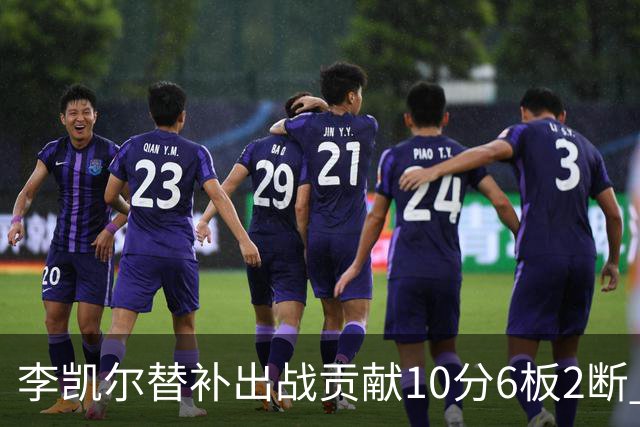 李凯尔替补出战贡献10分6板2断 下半场连进3球