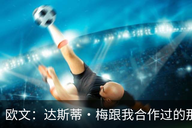 欧文：达斯蒂·梅跟我合作过的那些名帅很像 他敢于坦诚沟通