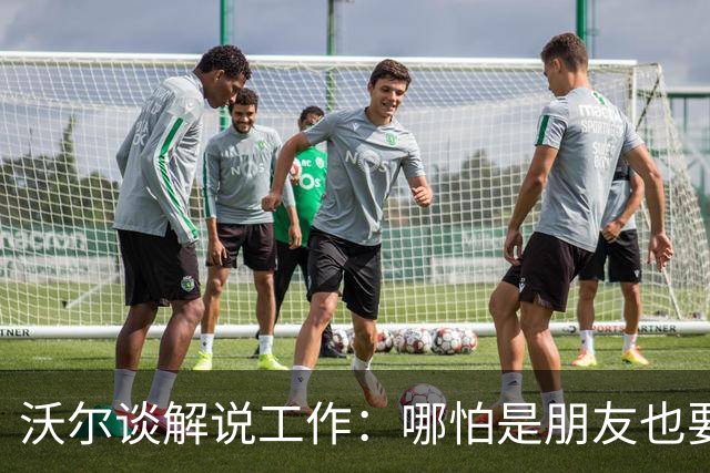沃尔谈解说工作：哪怕是朋友也要实话实说 这关系到养家糊口