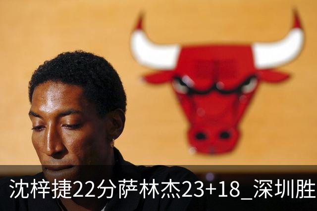 沈梓捷22分萨林杰23+18 深圳胜浙江总比分2-1