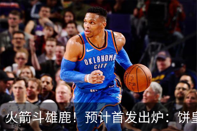 火箭斗雄鹿！预计首发出炉：饼皇顶替申京，双控卫搭档后场，杜兰特变主攻点