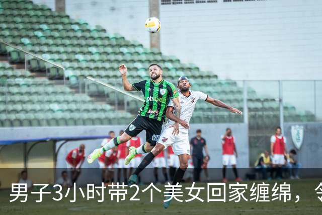 男子3小时带2个美女回家缠绵，邻居拍下整个过程，2024年妻子看了想离婚