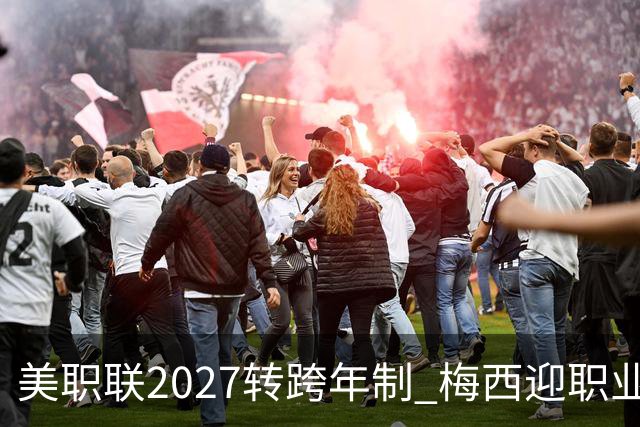 美职联2027转跨年制 梅西迎职业生涯最短赛季挑战