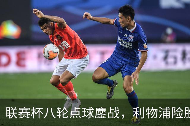 联赛杯八轮点球鏖战，利物浦险胜切尔西晋级，阿隆索弃用埃斯特旺
