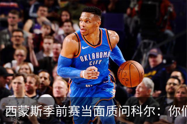 西蒙斯季前赛当面质问科尔：你们不是不要我吗？