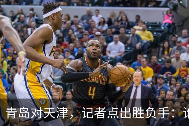 青岛对天津，记者点出胜负手：谁先在外线找到准星