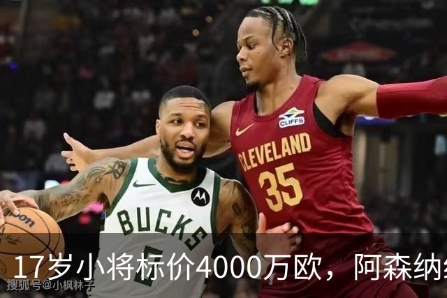 17岁小将标价4000万欧，阿森纳纽卡还要等一年