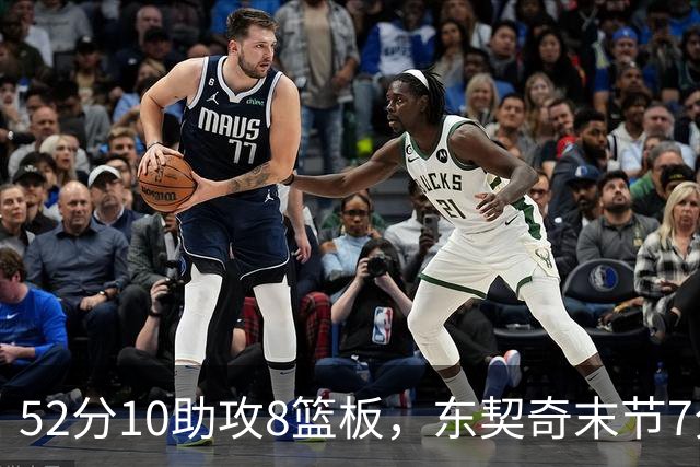 52分10助攻8篮板，东契奇末节7分钟独造19分