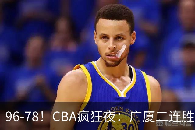 96-78！CBA疯狂夜：广厦二连胜爆冷翻车崔永熙末节封神格局全变了