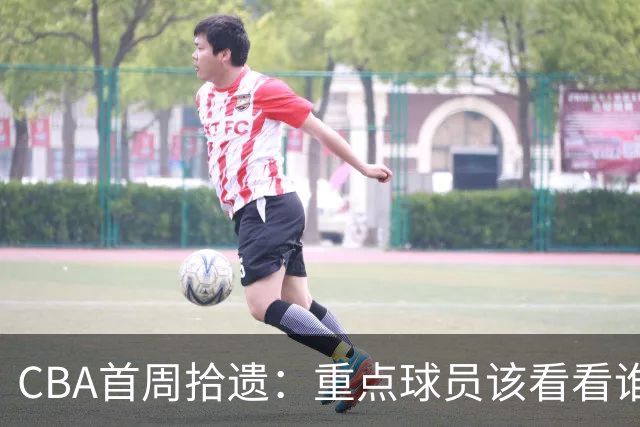 CBA首周拾遗：重点球员该看看谁？
